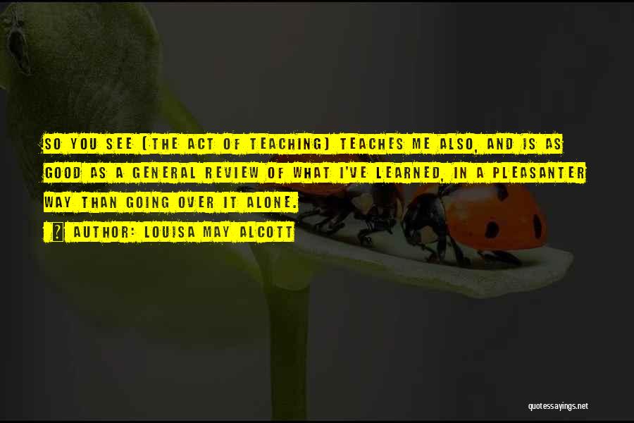 Louisa May Alcott Quotes: So You See [the Act Of Teaching] Teaches Me Also, And Is As Good As A General Review Of What