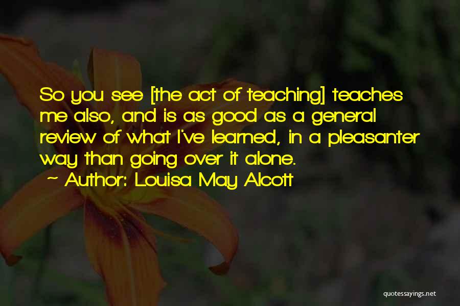Louisa May Alcott Quotes: So You See [the Act Of Teaching] Teaches Me Also, And Is As Good As A General Review Of What