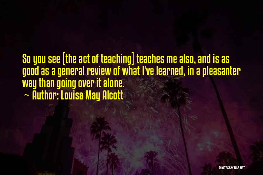 Louisa May Alcott Quotes: So You See [the Act Of Teaching] Teaches Me Also, And Is As Good As A General Review Of What