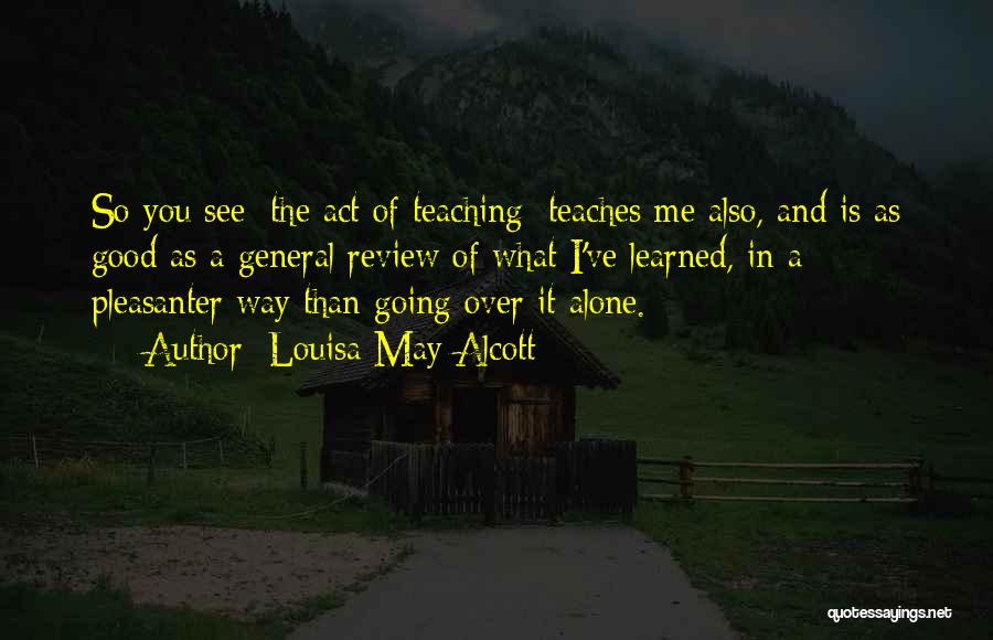 Louisa May Alcott Quotes: So You See [the Act Of Teaching] Teaches Me Also, And Is As Good As A General Review Of What