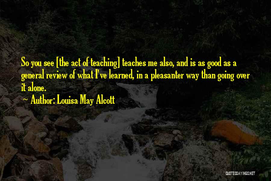 Louisa May Alcott Quotes: So You See [the Act Of Teaching] Teaches Me Also, And Is As Good As A General Review Of What