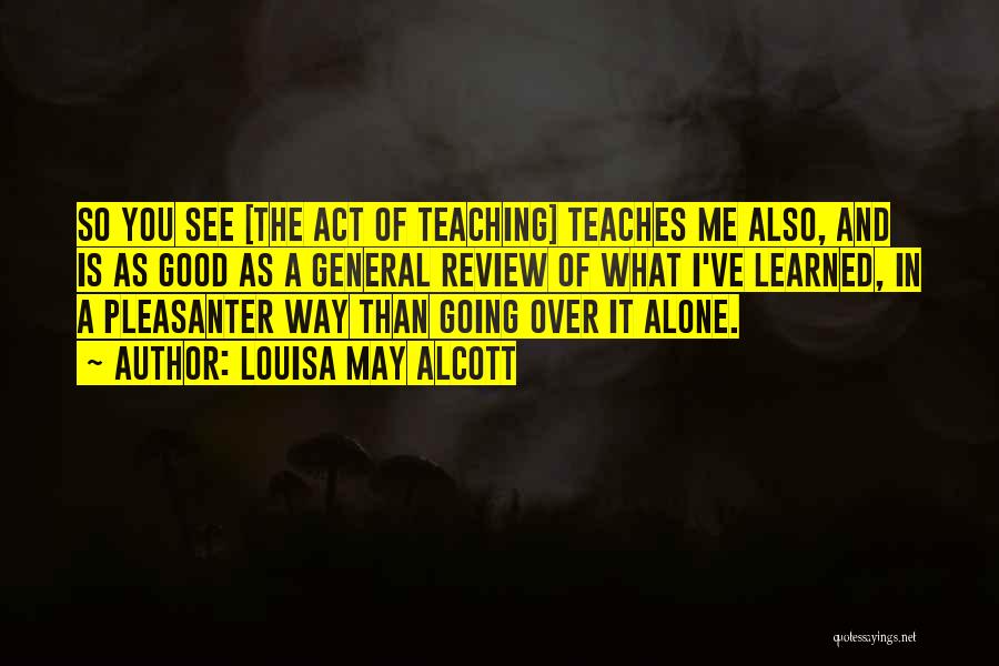 Louisa May Alcott Quotes: So You See [the Act Of Teaching] Teaches Me Also, And Is As Good As A General Review Of What