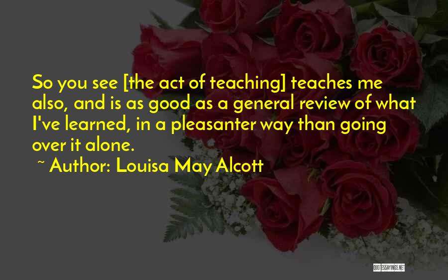 Louisa May Alcott Quotes: So You See [the Act Of Teaching] Teaches Me Also, And Is As Good As A General Review Of What