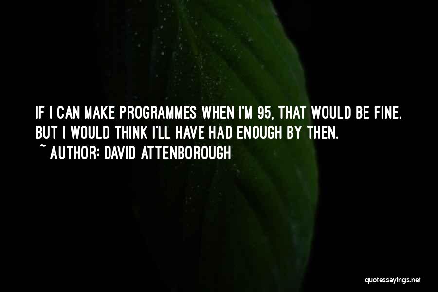 David Attenborough Quotes: If I Can Make Programmes When I'm 95, That Would Be Fine. But I Would Think I'll Have Had Enough