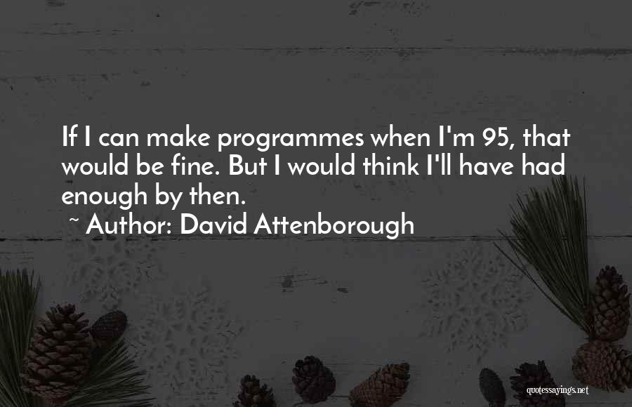 David Attenborough Quotes: If I Can Make Programmes When I'm 95, That Would Be Fine. But I Would Think I'll Have Had Enough