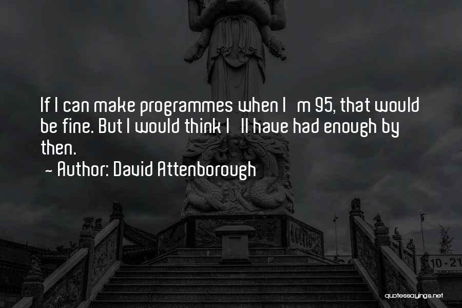 David Attenborough Quotes: If I Can Make Programmes When I'm 95, That Would Be Fine. But I Would Think I'll Have Had Enough