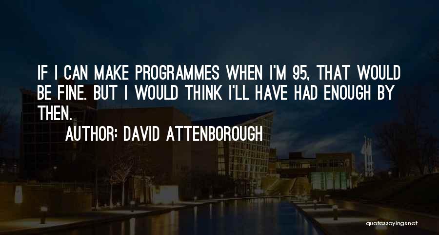 David Attenborough Quotes: If I Can Make Programmes When I'm 95, That Would Be Fine. But I Would Think I'll Have Had Enough