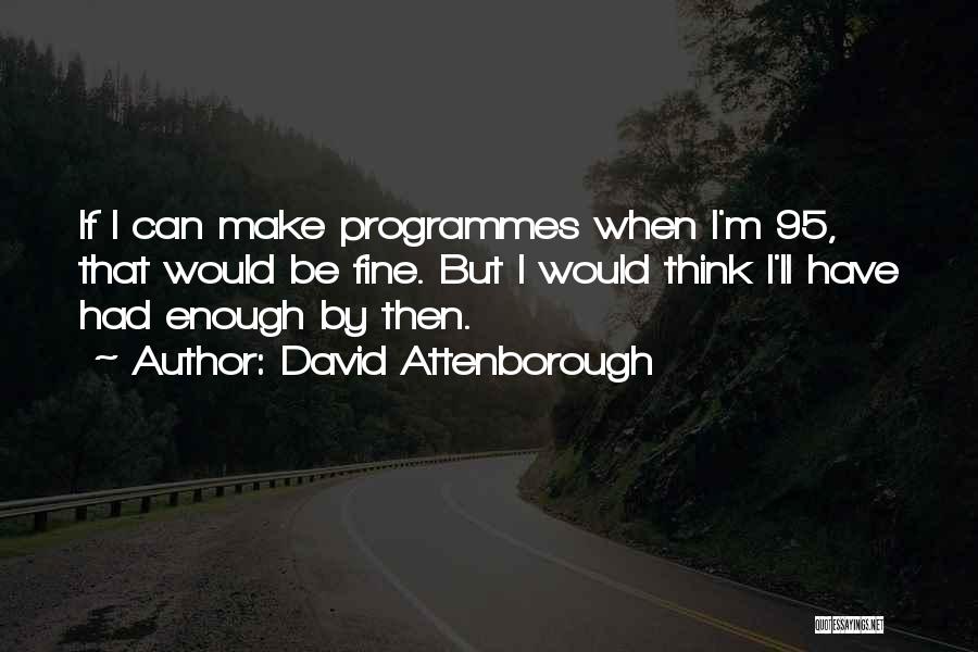 David Attenborough Quotes: If I Can Make Programmes When I'm 95, That Would Be Fine. But I Would Think I'll Have Had Enough