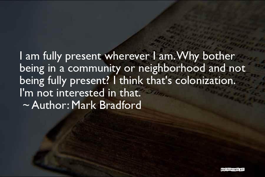 Mark Bradford Quotes: I Am Fully Present Wherever I Am. Why Bother Being In A Community Or Neighborhood And Not Being Fully Present?