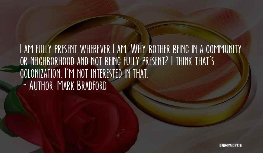 Mark Bradford Quotes: I Am Fully Present Wherever I Am. Why Bother Being In A Community Or Neighborhood And Not Being Fully Present?