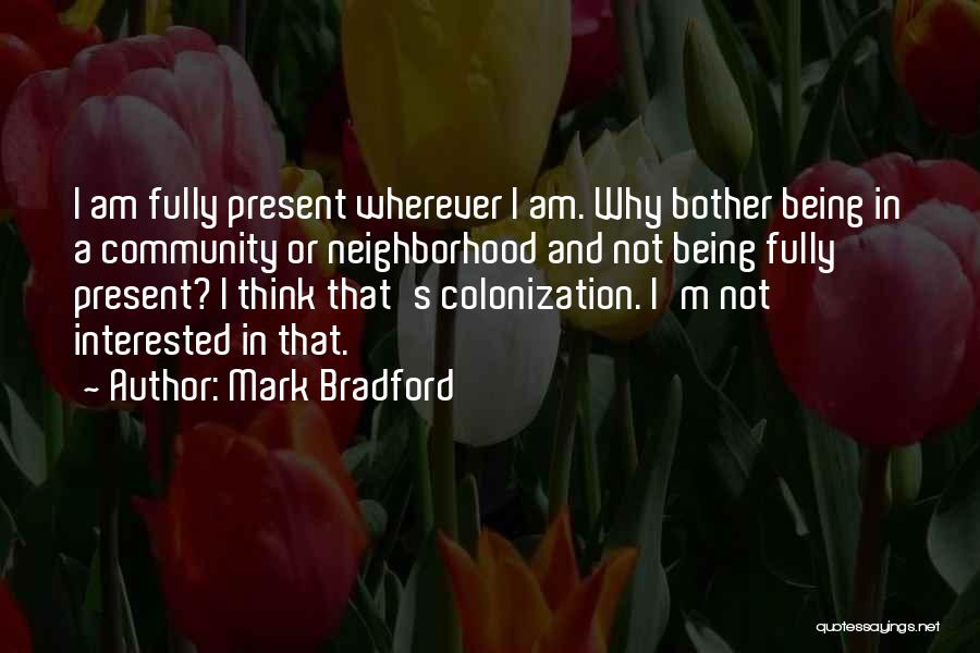 Mark Bradford Quotes: I Am Fully Present Wherever I Am. Why Bother Being In A Community Or Neighborhood And Not Being Fully Present?