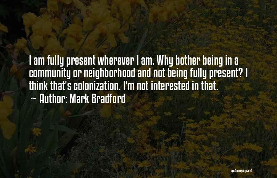 Mark Bradford Quotes: I Am Fully Present Wherever I Am. Why Bother Being In A Community Or Neighborhood And Not Being Fully Present?