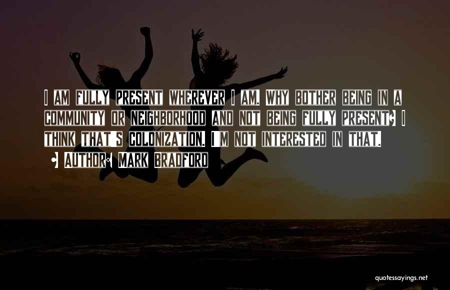 Mark Bradford Quotes: I Am Fully Present Wherever I Am. Why Bother Being In A Community Or Neighborhood And Not Being Fully Present?