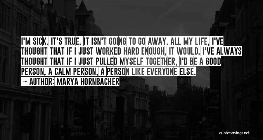 Marya Hornbacher Quotes: I'm Sick. It's True. It Isn't Going To Go Away. All My Life, I've Thought That If I Just Worked