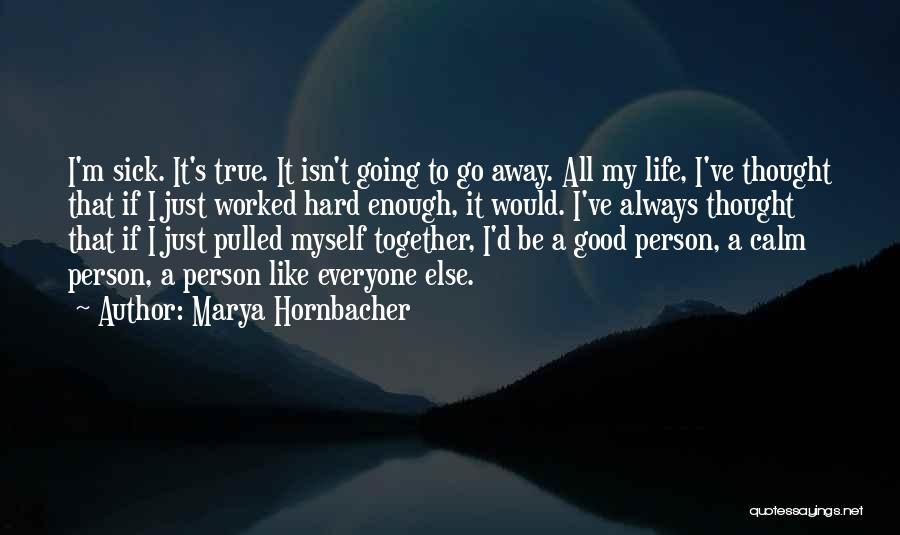 Marya Hornbacher Quotes: I'm Sick. It's True. It Isn't Going To Go Away. All My Life, I've Thought That If I Just Worked