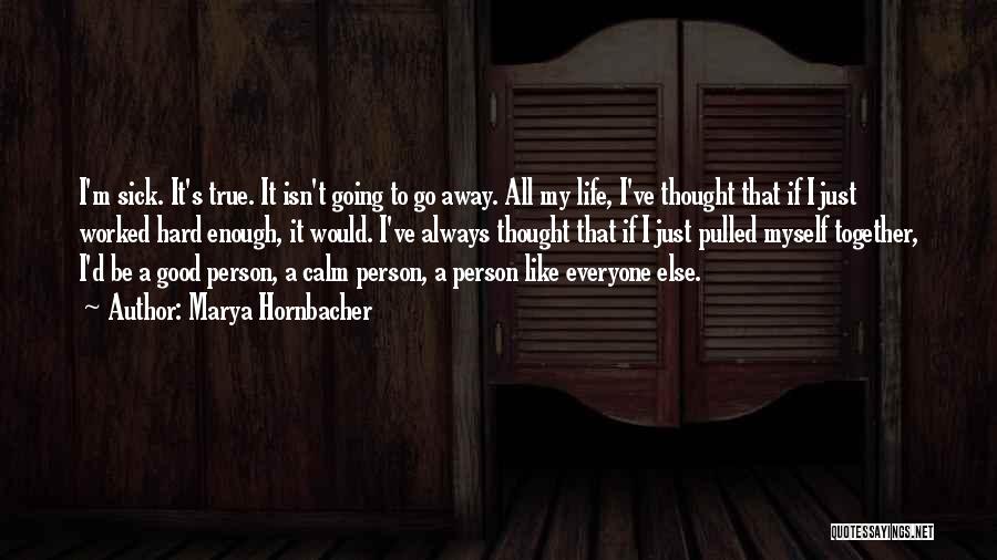 Marya Hornbacher Quotes: I'm Sick. It's True. It Isn't Going To Go Away. All My Life, I've Thought That If I Just Worked