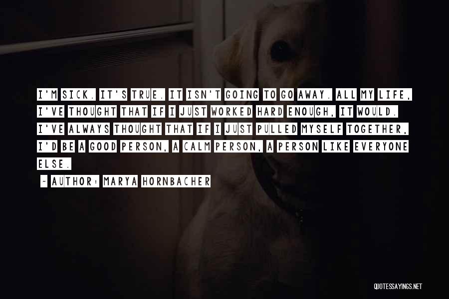 Marya Hornbacher Quotes: I'm Sick. It's True. It Isn't Going To Go Away. All My Life, I've Thought That If I Just Worked