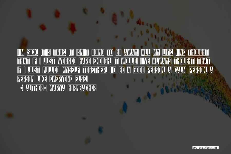 Marya Hornbacher Quotes: I'm Sick. It's True. It Isn't Going To Go Away. All My Life, I've Thought That If I Just Worked