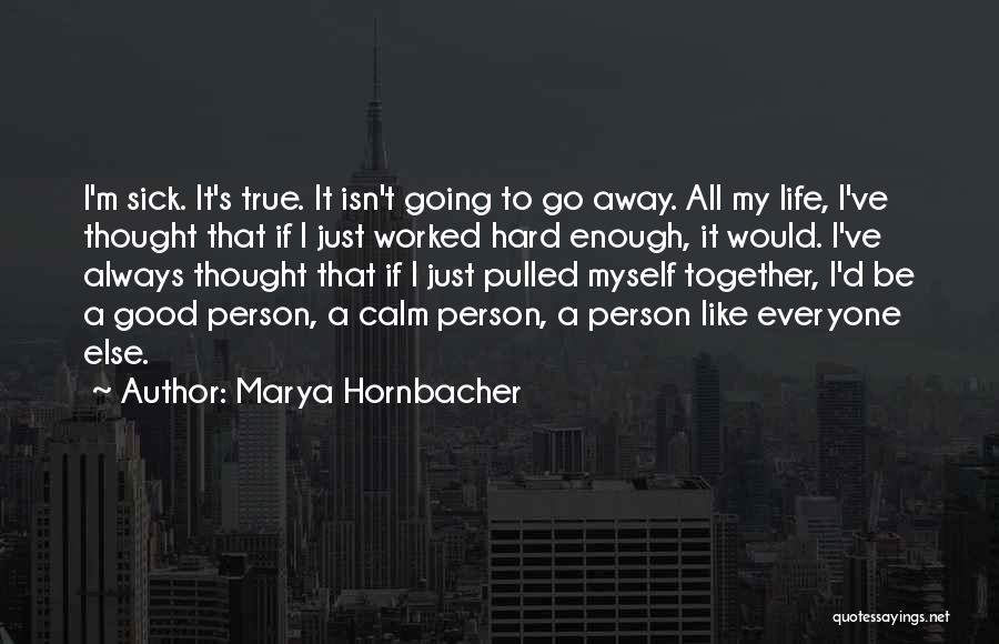 Marya Hornbacher Quotes: I'm Sick. It's True. It Isn't Going To Go Away. All My Life, I've Thought That If I Just Worked