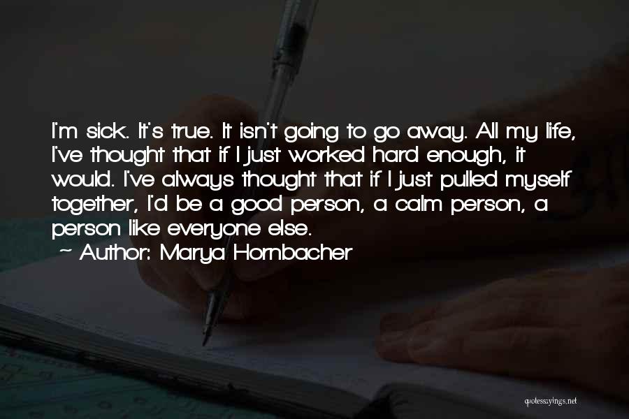 Marya Hornbacher Quotes: I'm Sick. It's True. It Isn't Going To Go Away. All My Life, I've Thought That If I Just Worked