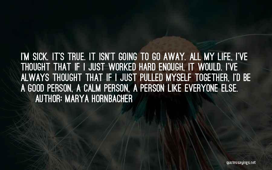 Marya Hornbacher Quotes: I'm Sick. It's True. It Isn't Going To Go Away. All My Life, I've Thought That If I Just Worked