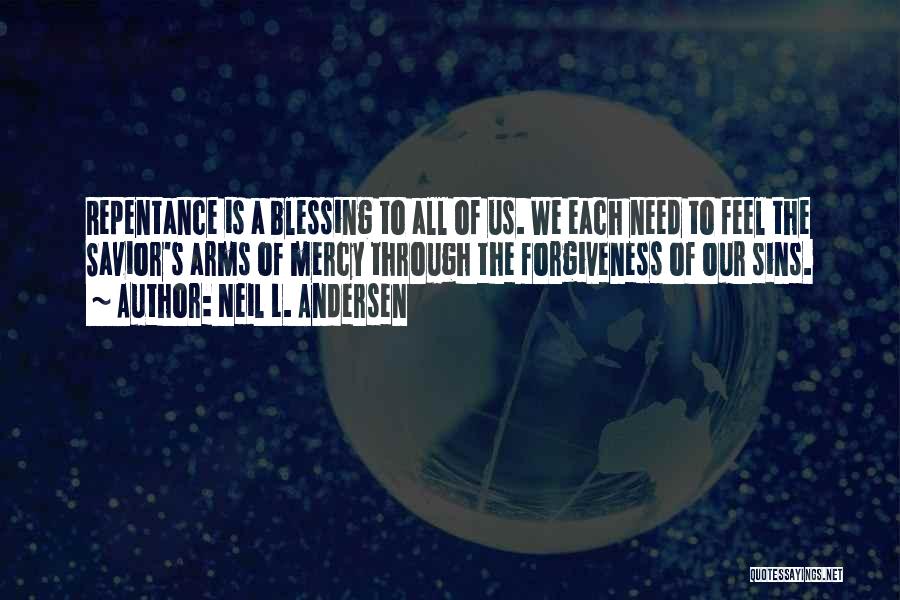 Neil L. Andersen Quotes: Repentance Is A Blessing To All Of Us. We Each Need To Feel The Savior's Arms Of Mercy Through The