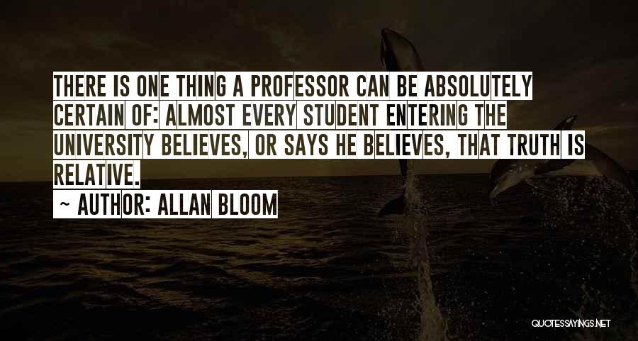 Allan Bloom Quotes: There Is One Thing A Professor Can Be Absolutely Certain Of: Almost Every Student Entering The University Believes, Or Says