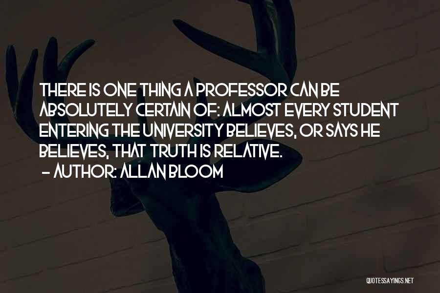 Allan Bloom Quotes: There Is One Thing A Professor Can Be Absolutely Certain Of: Almost Every Student Entering The University Believes, Or Says