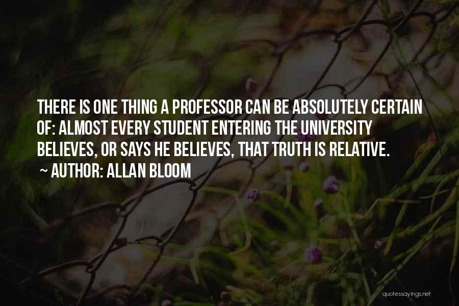 Allan Bloom Quotes: There Is One Thing A Professor Can Be Absolutely Certain Of: Almost Every Student Entering The University Believes, Or Says
