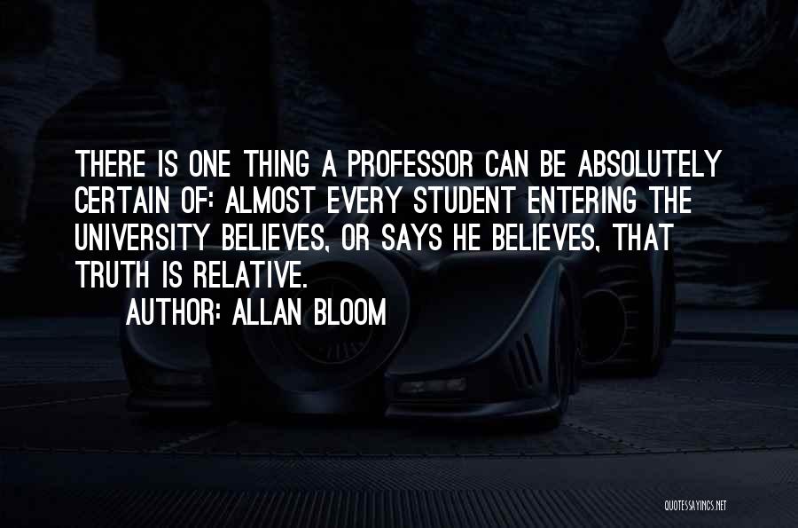 Allan Bloom Quotes: There Is One Thing A Professor Can Be Absolutely Certain Of: Almost Every Student Entering The University Believes, Or Says