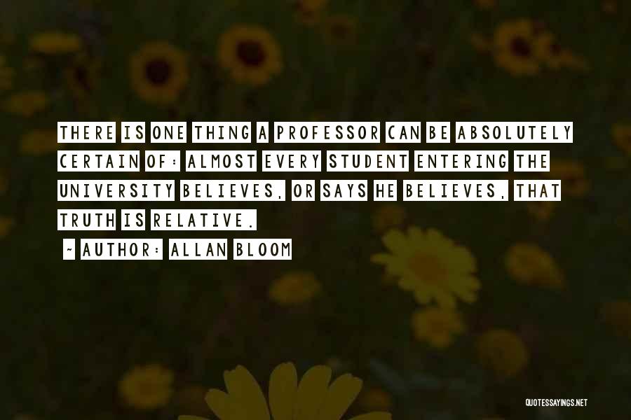 Allan Bloom Quotes: There Is One Thing A Professor Can Be Absolutely Certain Of: Almost Every Student Entering The University Believes, Or Says