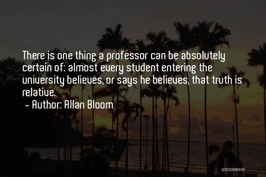 Allan Bloom Quotes: There Is One Thing A Professor Can Be Absolutely Certain Of: Almost Every Student Entering The University Believes, Or Says
