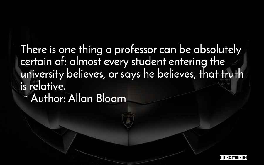 Allan Bloom Quotes: There Is One Thing A Professor Can Be Absolutely Certain Of: Almost Every Student Entering The University Believes, Or Says