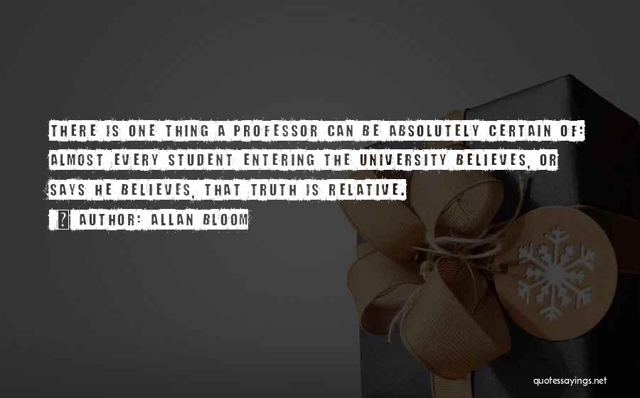 Allan Bloom Quotes: There Is One Thing A Professor Can Be Absolutely Certain Of: Almost Every Student Entering The University Believes, Or Says