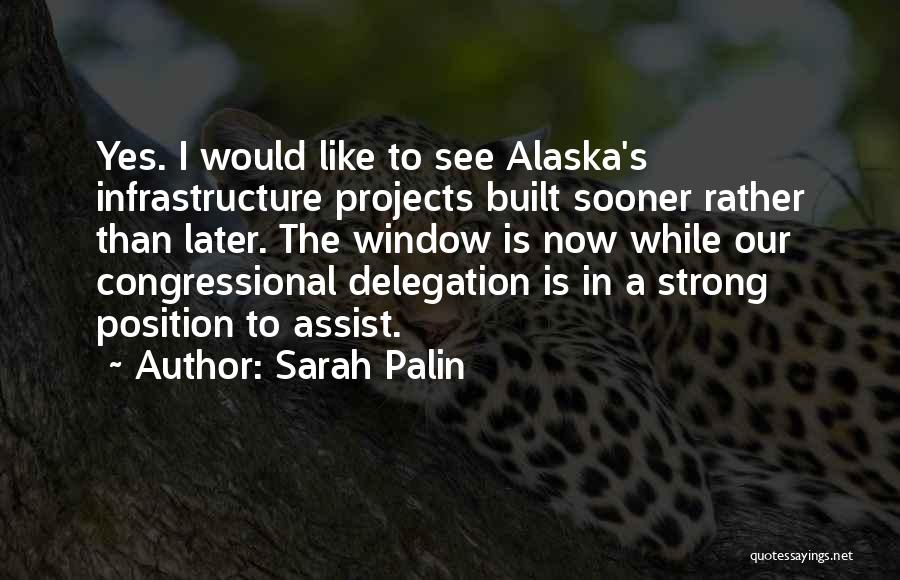 Sarah Palin Quotes: Yes. I Would Like To See Alaska's Infrastructure Projects Built Sooner Rather Than Later. The Window Is Now While Our