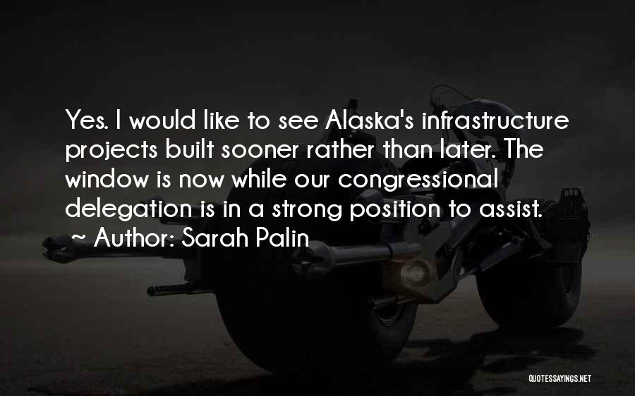 Sarah Palin Quotes: Yes. I Would Like To See Alaska's Infrastructure Projects Built Sooner Rather Than Later. The Window Is Now While Our