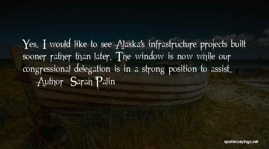 Sarah Palin Quotes: Yes. I Would Like To See Alaska's Infrastructure Projects Built Sooner Rather Than Later. The Window Is Now While Our