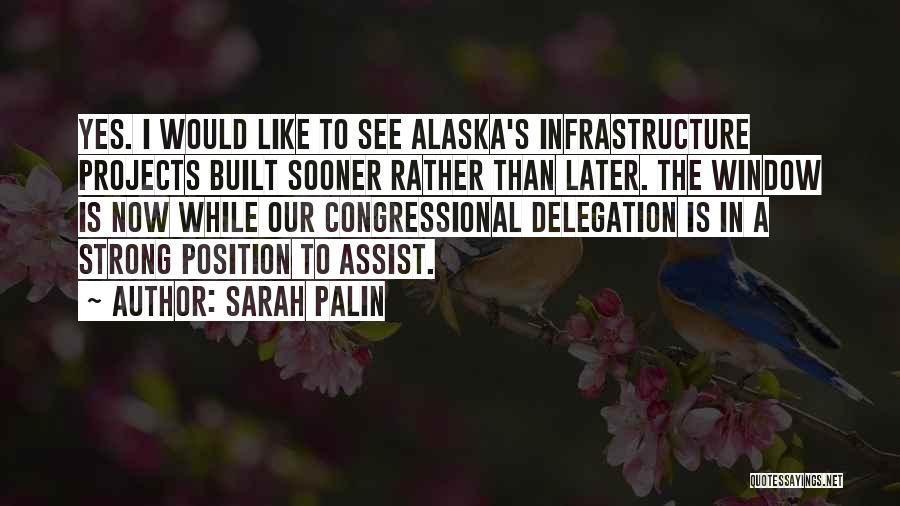 Sarah Palin Quotes: Yes. I Would Like To See Alaska's Infrastructure Projects Built Sooner Rather Than Later. The Window Is Now While Our