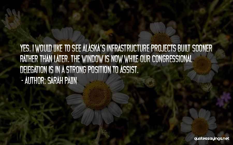 Sarah Palin Quotes: Yes. I Would Like To See Alaska's Infrastructure Projects Built Sooner Rather Than Later. The Window Is Now While Our