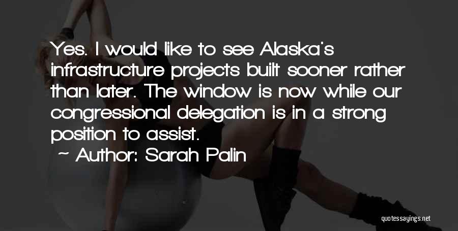 Sarah Palin Quotes: Yes. I Would Like To See Alaska's Infrastructure Projects Built Sooner Rather Than Later. The Window Is Now While Our