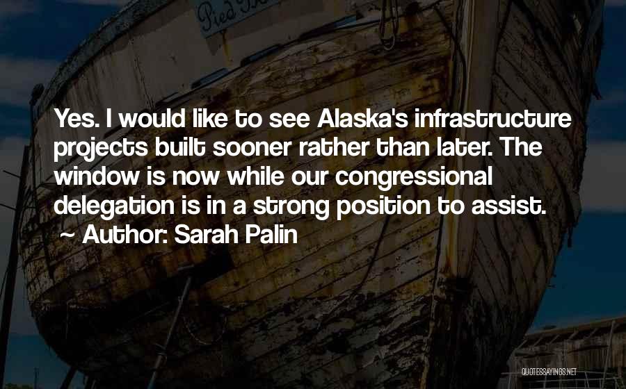 Sarah Palin Quotes: Yes. I Would Like To See Alaska's Infrastructure Projects Built Sooner Rather Than Later. The Window Is Now While Our