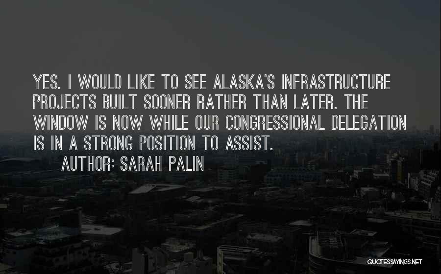 Sarah Palin Quotes: Yes. I Would Like To See Alaska's Infrastructure Projects Built Sooner Rather Than Later. The Window Is Now While Our