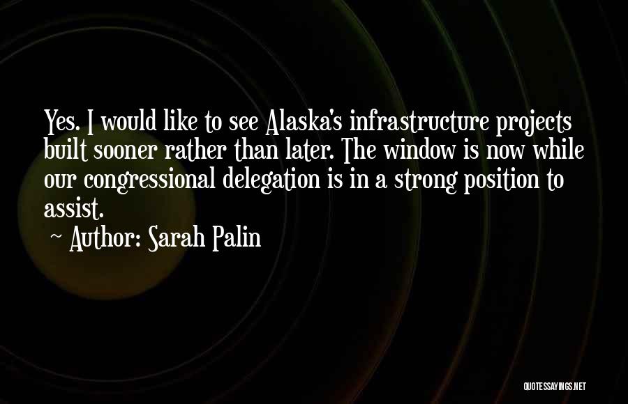 Sarah Palin Quotes: Yes. I Would Like To See Alaska's Infrastructure Projects Built Sooner Rather Than Later. The Window Is Now While Our