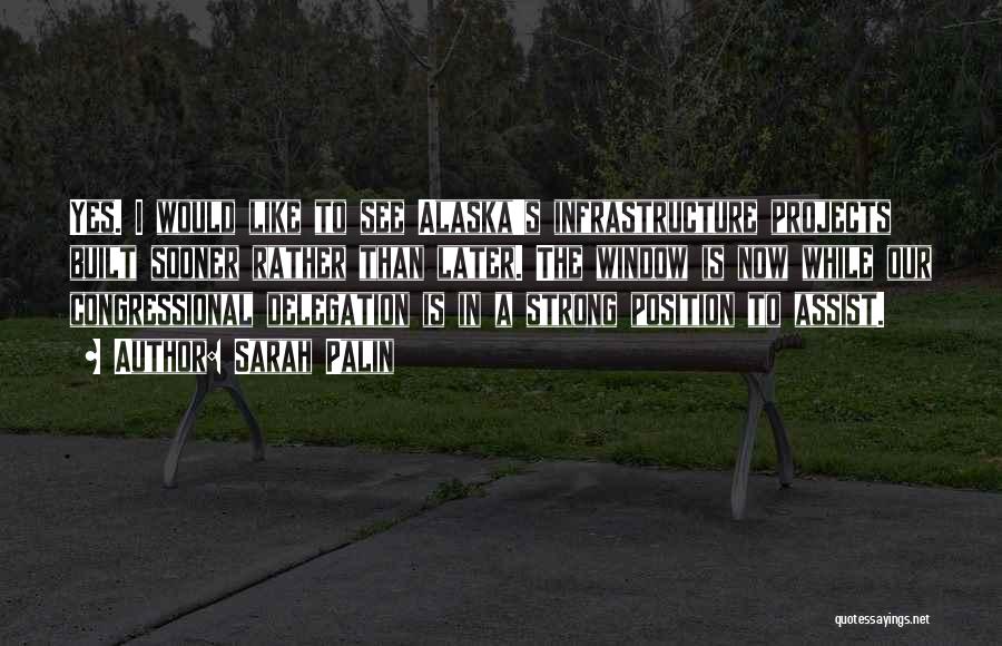 Sarah Palin Quotes: Yes. I Would Like To See Alaska's Infrastructure Projects Built Sooner Rather Than Later. The Window Is Now While Our