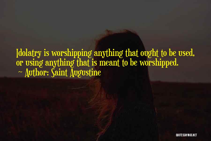 Saint Augustine Quotes: Idolatry Is Worshipping Anything That Ought To Be Used, Or Using Anything That Is Meant To Be Worshipped.