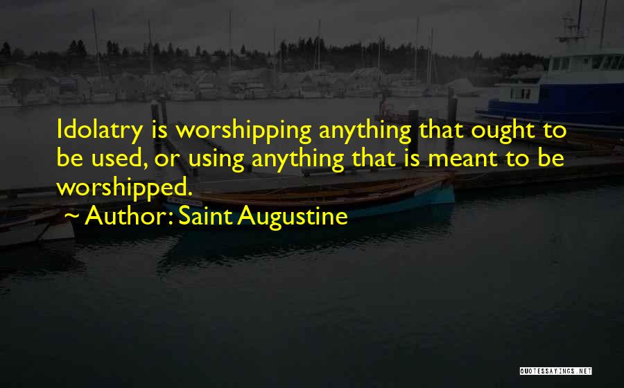 Saint Augustine Quotes: Idolatry Is Worshipping Anything That Ought To Be Used, Or Using Anything That Is Meant To Be Worshipped.