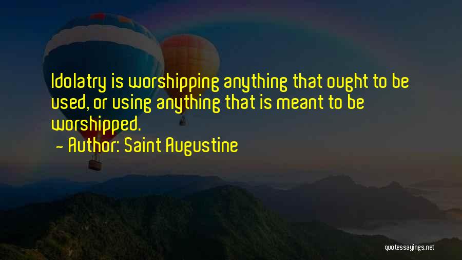 Saint Augustine Quotes: Idolatry Is Worshipping Anything That Ought To Be Used, Or Using Anything That Is Meant To Be Worshipped.