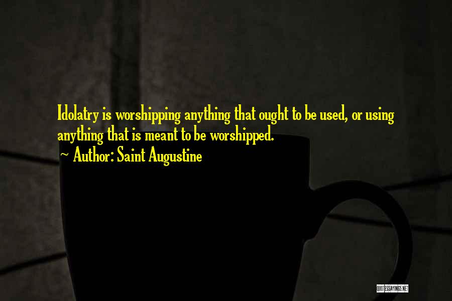 Saint Augustine Quotes: Idolatry Is Worshipping Anything That Ought To Be Used, Or Using Anything That Is Meant To Be Worshipped.