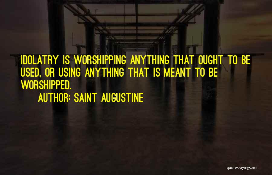 Saint Augustine Quotes: Idolatry Is Worshipping Anything That Ought To Be Used, Or Using Anything That Is Meant To Be Worshipped.