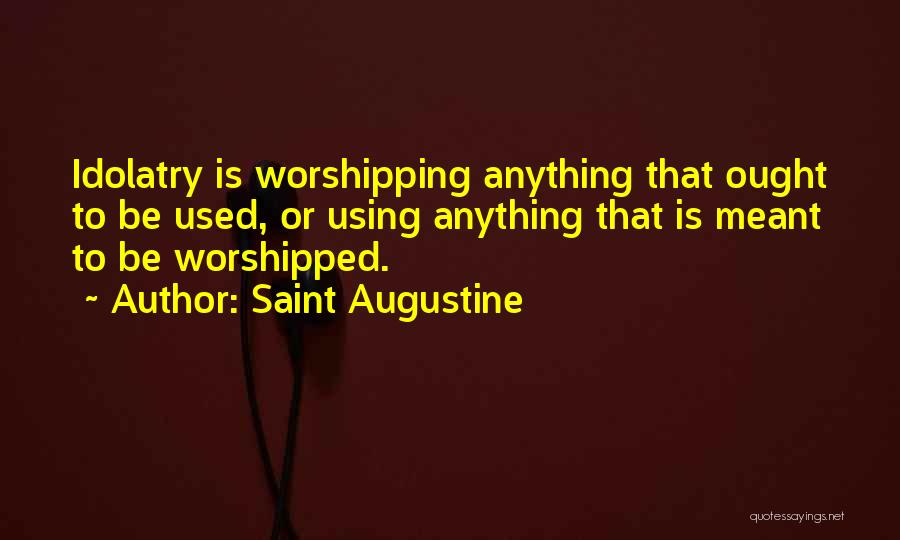 Saint Augustine Quotes: Idolatry Is Worshipping Anything That Ought To Be Used, Or Using Anything That Is Meant To Be Worshipped.